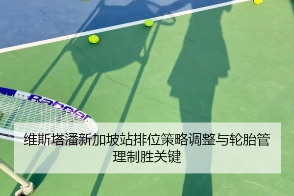维斯塔潘新加坡站排位策略调整与轮胎管理制胜关键