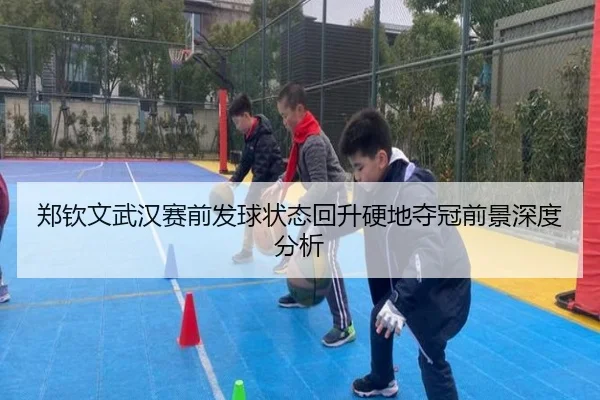 郑钦文武汉赛前发球状态回升硬地夺冠前景深度分析